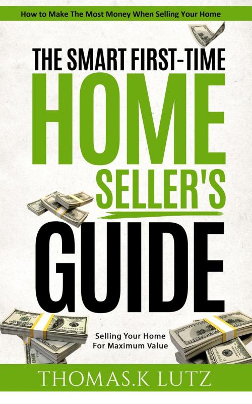 Cover of the book The Smart First-Time Home Seller's Guide: How to Make The Most Money When Selling Your Home by Thomas.K Lutz, Thomas.K Lutz