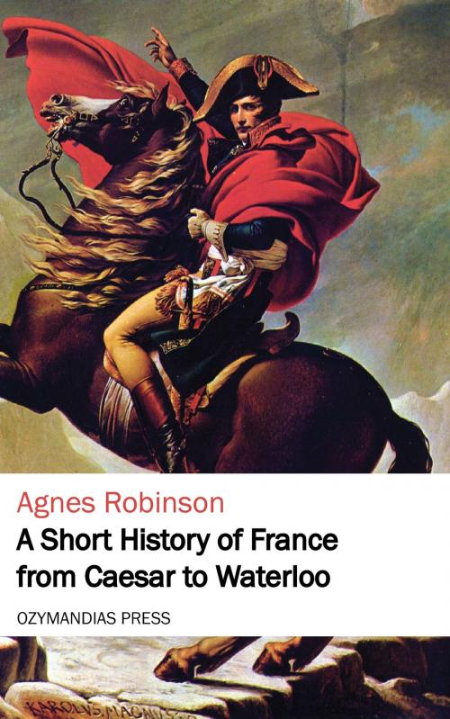 Cover of the book A Short History of France from Caesar to Waterloo by Agnes Robinson, Ozymandias Press
