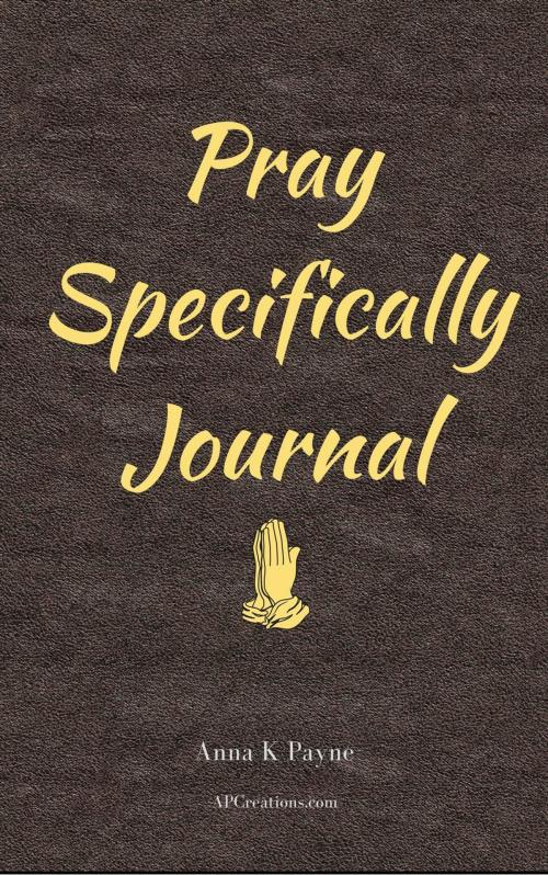 Cover of the book Pray Specifically Journal by Anna K Payne, AP Creations Publishing