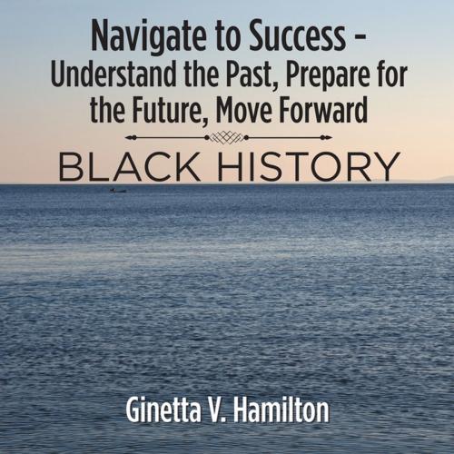 Cover of the book Navigate to Success - Understand the Past, Prepare for the Future, Move Forward by Ginetta V. Hamilton, AuthorHouse