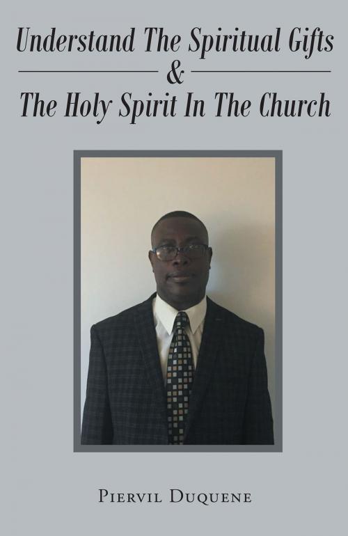 Cover of the book UNDERSTAND THE SPIRITUAL GIFTS & THE HOLY SPIRIT IN THE CHURCH by Piervil Duquene, Christian Faith Publishing