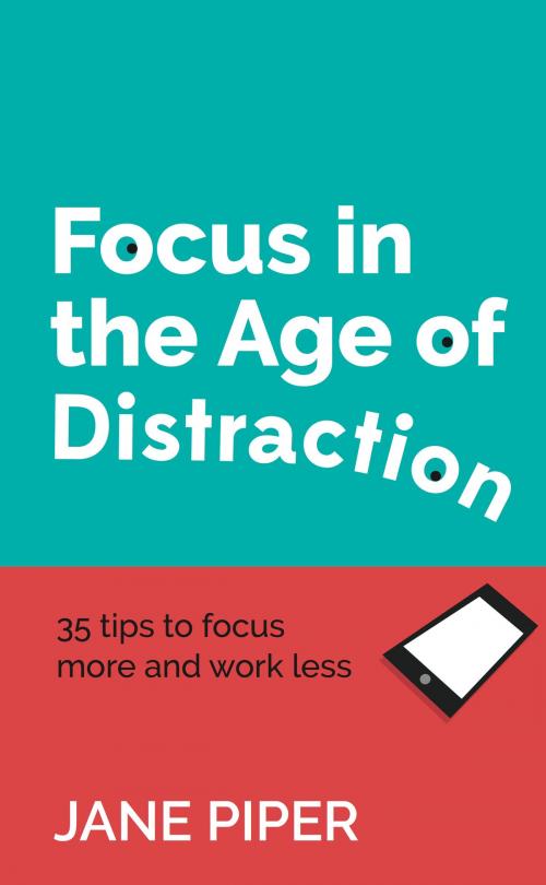 Cover of the book Focus in the Age of Distraction: 35 tips to focus more and work less by Jane Piper, Panoma Press