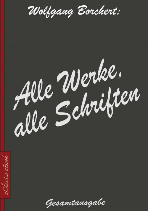 Cover of the book Wolfgang Borchert: Alle Werke, alle Schriften by Wolfgang Borchert, EClassica