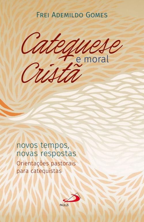 Cover of the book Catequese e Moral Cristã by Frei Ademildo Gomes, Paulus Editora