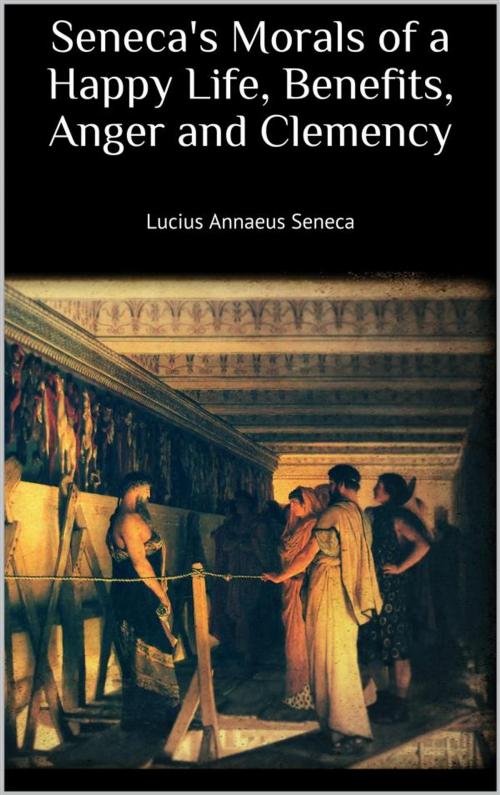 Cover of the book Seneca's Morals of a Happy Life, Benefits, Anger and Clemency by Lucius Annaeus Seneca, Skyline