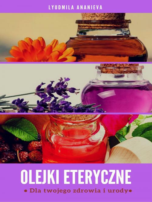Cover of the book Olejki Eteryczne Dla Twojego Zdrowia I Urody by Lyudmila Ananieva, Tektime