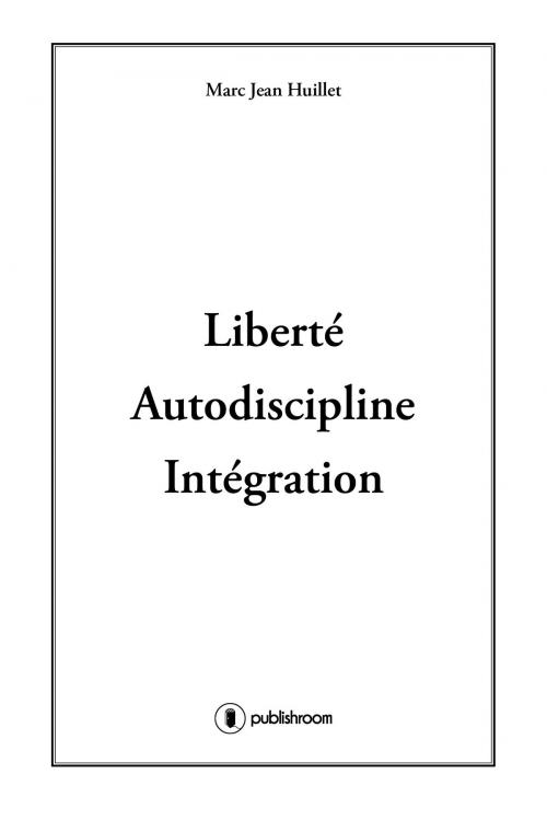 Cover of the book Liberté, Autodiscipline, Intégration by Marc-Jean Huillet, Publishroom