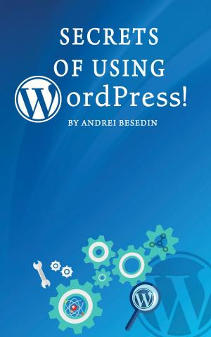 Cover of the book Secrets of Using Wordpress! by Andrei S. Besedin