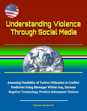 Cover of the book Understanding Violence Through Social Media: Assessing Feasibility of Twitter Utilization in Conflict Prediction Using Messages Within Iraq, Extreme Negative Terminology Predicts Subsequent Violence by Progressive Management