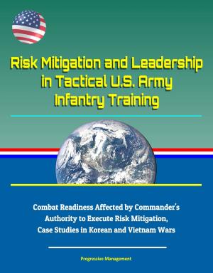 bigCover of the book Risk Mitigation and Leadership in Tactical U.S. Army Infantry Training: Combat Readiness Affected by Commander's Authority to Execute Risk Mitigation, Case Studies in Korean and Vietnam Wars by 