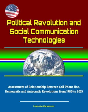 Cover of the book Political Revolution and Social Communication Technologies: Assessment of Relationship Between Cell Phone Use, Democratic and Autocratic Revolutions from 1980 to 2015 by Progressive Management