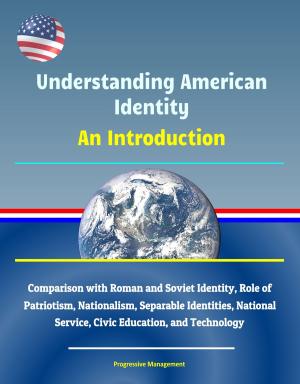 Cover of the book Understanding American Identity: An Introduction - Comparison with Roman and Soviet Identity, Role of Patriotism, Nationalism, Separable Identities, National Service, Civic Education, and Technology by Progressive Management