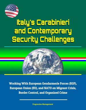 Cover of the book Italy's Carabinieri and Contemporary Security Challenges - Working With European Gendarmerie Forces (EGF), European Union (EU), and NATO on Migrant Crisis, Border Control, and Organized Crime by Progressive Management