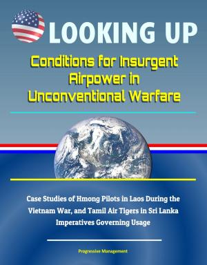 bigCover of the book Looking Up: Conditions for Insurgent Airpower in Unconventional Warfare - Case Studies of Hmong Pilots in Laos During the Vietnam War, and Tamil Air Tigers in Sri Lanka, Imperatives Governing Usage by 