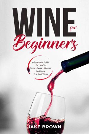 Cover of Wine For Beginners: a Complete Guide On How To Taste, Serve, Choose And Store The Best Wines