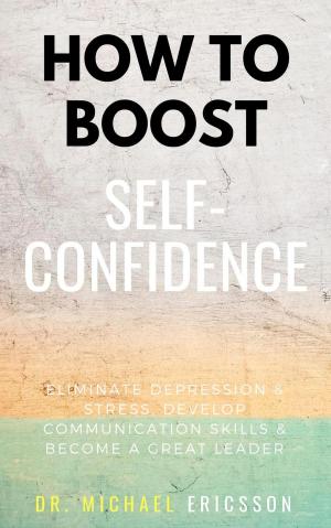Cover of How To Boost Self-Confidence: Eliminate Depression & Stress, Develop Communication Skills & Become A Great Leader