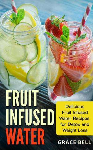 Cover of the book Fruit Infused Water: Delicious Fruit Infused Water Recipes for Detox and Weight Loss by Grace Bell