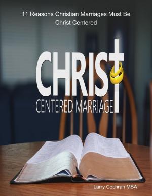 Cover of the book 11 Reasons Christian Marriages Must Be Christ Centered by Tony Kelbrat