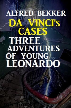 Cover of the book Da Vinci's Cases: Three Adventures of Young Leonardo by Alfred Bekker, Pete Hackett, W. K. Giesa, Horst Friedrichs, Thomas West