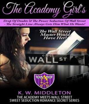 Cover of the book The Academy Girl's Drop Of Doubts & The Power Seduction Of Wall Street - The Straight Line Always Gets What He Wants by K. W. Middleton