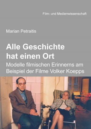 Book cover of Alle Geschichte hat einen Ort: Modelle filmischen Erinnerns am Beispiel der Filme Volker Koepps