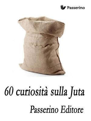 Cover of the book 60 curiosità sulla juta by Passerino Editore