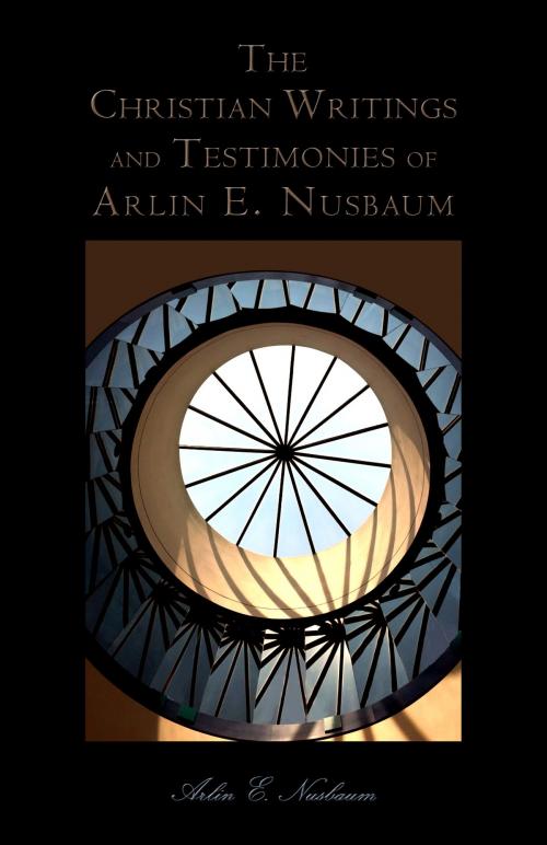 Cover of the book The Christian Writings and Testimonies of Arlin E. Nusbaum by Arlin E Nusbaum, Alpha & Omega Publishing