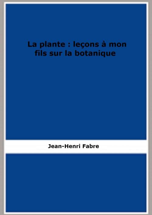 Cover of the book La plante : leçons à mon fils sur la botanique by Jean-Henri Fabre, FB Editions