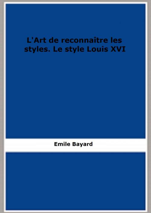Cover of the book L'Art de reconnaître les styles. Le style Louis XVI by Emile Bayard, FB Editions