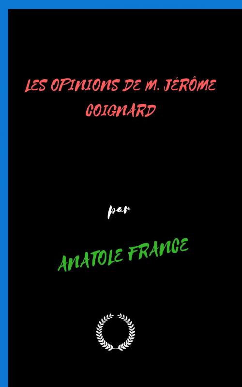 Cover of the book LES OPINIONS DE M. JÉRÔME COIGNARD RECUEILLIES PAR JACQUES TOURNEBROCHE by ANATOLE FRANCE, Jwarlal