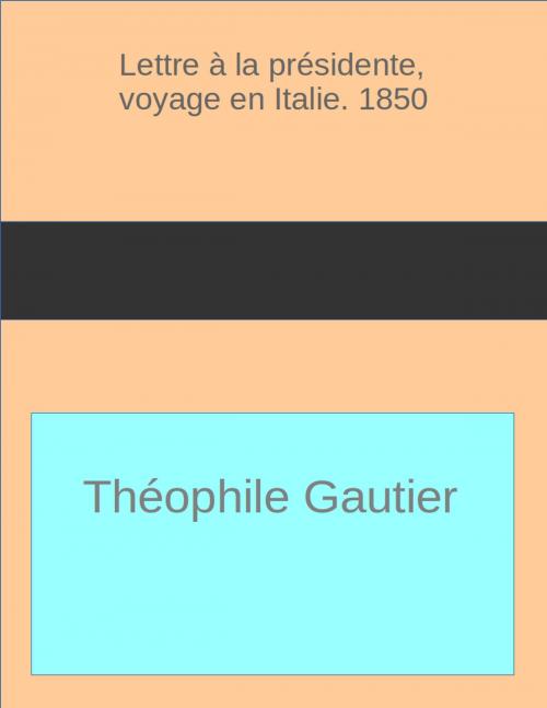 Cover of the book Lettre a la presidente,voyage en Italie.1850 by Theophile Gautier, R.B.