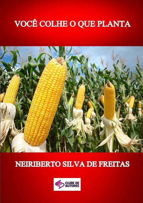 Cover of the book VocÊ Colhe O Que Planta by Neiriberto Silva De Freitas, Clube de Autores