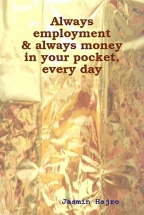 Cover of the book Always employment & always money in your pocket, every day by Jasmin Hajro, Jasmin Hajro