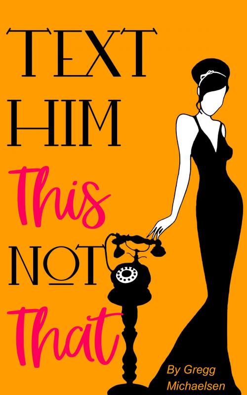 Cover of the book Text Him This Not That | Texting Tips To Build Attraction and Shorten His Response Time! by Gregg Michaelsen, Gregg Michaelsen