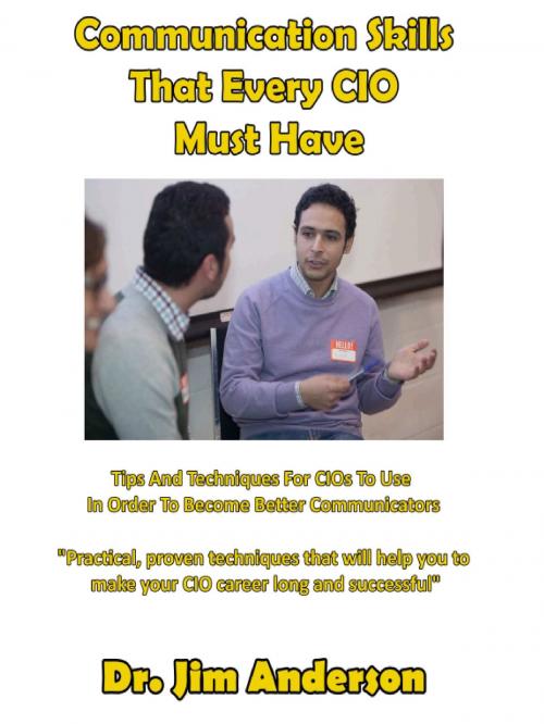 Cover of the book Communication Skills That Every CIO Must Have: Tips And Techniques For CIOs To Use In Order To Become Better Communicators by Jim Anderson, Jim Anderson