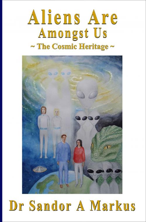 Cover of the book Aliens Are Amongst Us: The Cosmic Heritage by Dr Sandor A Markus, Dr Sandor A Markus