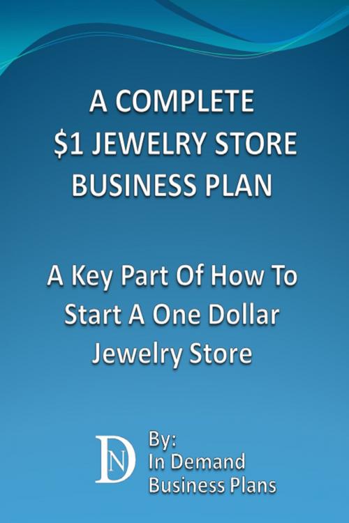 Cover of the book A Complete $1 Jewelry Store Business Plan: A Key Part Of How To Start A One Dollar Jewelry Store by In Demand Business Plans, In Demand Business Plans