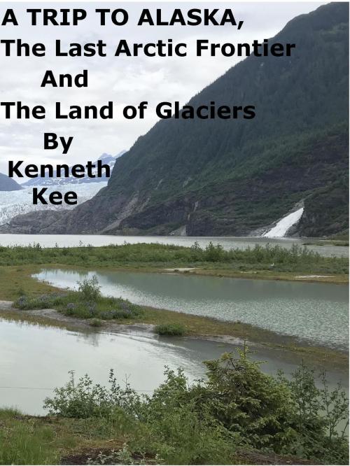 Cover of the book A Trip To Alaska, The Last Arctic Frontier And The Land of The Glaciers by Kenneth Kee, Kenneth Kee