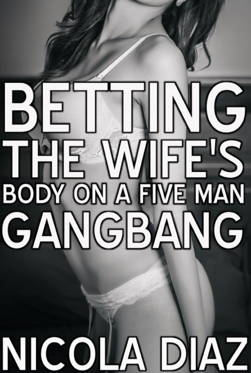 Cover of the book Betting The Wife’s Body On A Five Men Gangbang by Nicola Diaz, Nicola Diaz