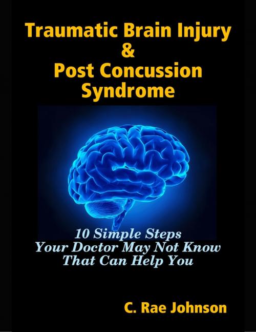 Cover of the book Traumatic Brain Injury & Post Concussion Syndrome - 10 Simple Steps Your Doctor May Not Know That Can Help You by C. Rae Johnson, Lulu.com