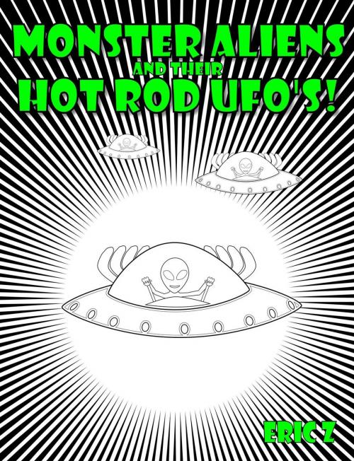 Cover of the book Monster Aliens and Their Hot Rod UFO's! by Eric Z, Eric Z