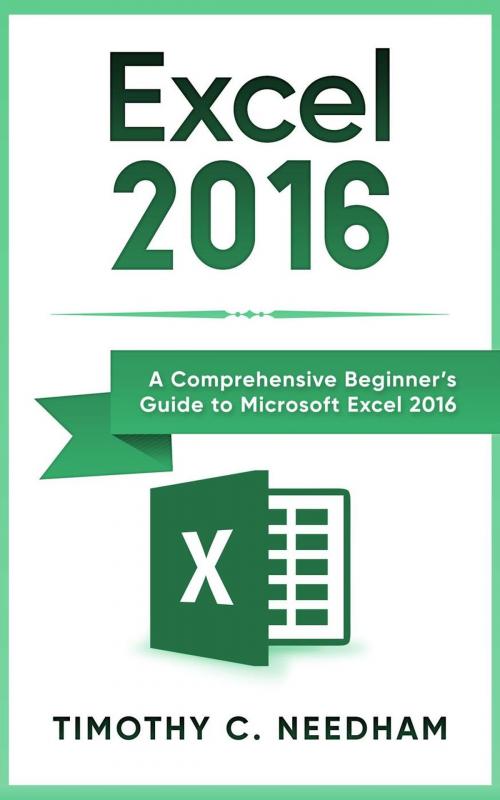 Cover of the book Excel 2016: A Comprehensive Beginner’s Guide to Microsoft Excel 2016 by Timothy C. Needham, WhiteFlowerPublsihing