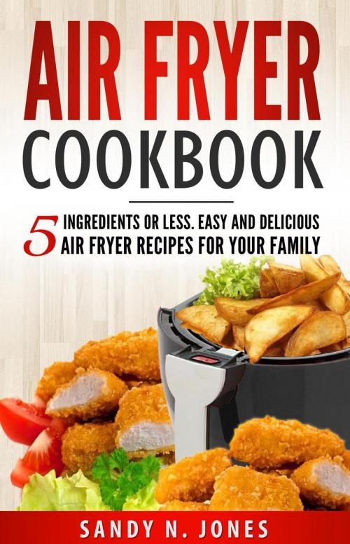 Cover of the book Air Fryer Cookbook: 5 Ingredients or Less. Easy and Delicious Air Fryer Recipes for Your Family by Sandy N. Jones, Sandy N. Jones