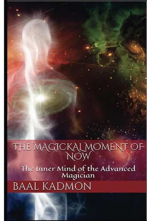 Cover of the book The Magickal Moment of Now: The Inner Mind of the Advanced Magician by Baal Kadmon, Baal Kadmon
