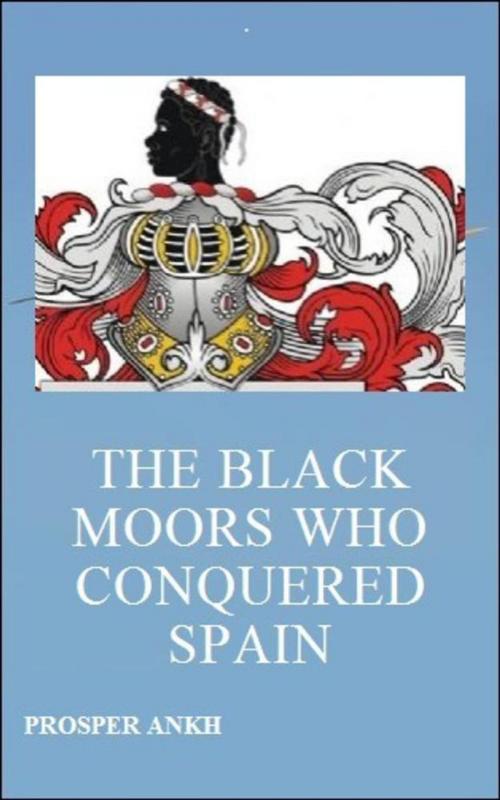 Cover of the book The Black Moors who Conquered Spain by Prosper Ankh, Prosper Ankh
