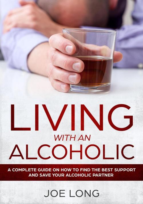 Cover of the book LIVING WITH AN ALCOHOLIC : A Complete Guide On How To Find The Best Support And Save Your Alcoholic Partner by Joe Long, Mark Smith