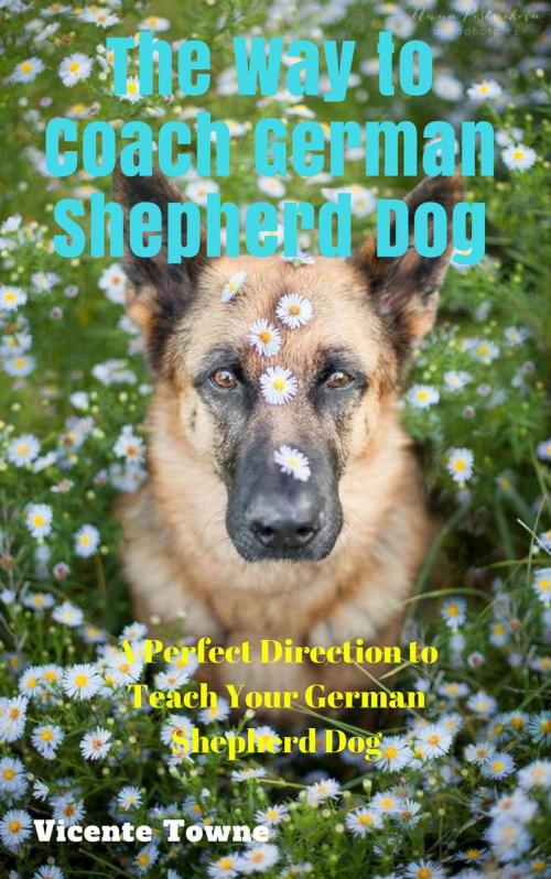 Cover of the book The Way to Coach German Shepherd Dog A Perfect Direction to Teach Your German Shepherd Dog by Vicente Towne, Thang Nguyen
