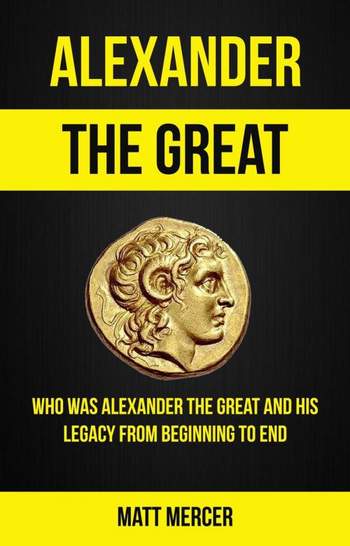 Cover of the book Alexander the Great: Who Was Alexander the Great And His Legacy From Beginning To End by Jason Thawne, Jason Thawne