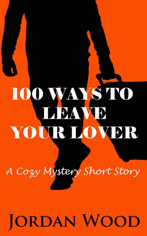 Cover of the book 100 Ways To Leave Your Lover: A Cozy Mystery Short Story by Jordan Wood, Jordan Wood