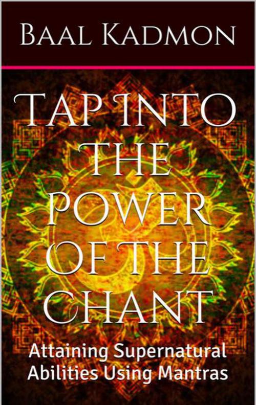 Cover of the book Tap Into The Power Of The Chant: Attaining Supernatural Abilities Using Mantras by Baal Kadmon, Baal Kadmon